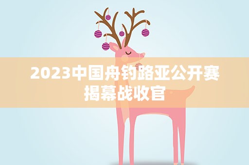 2023中国舟钓路亚公开赛揭幕战收官