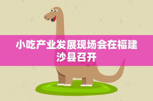小吃产业发展现场会在福建沙县召开