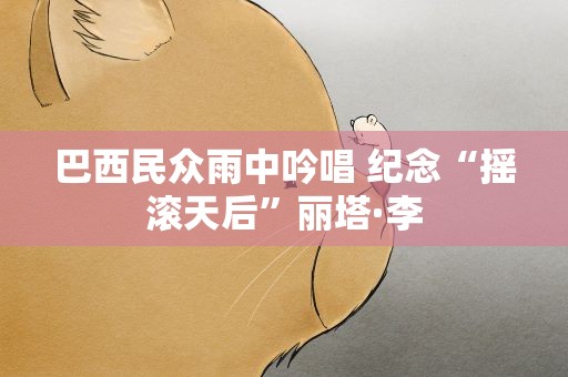 巴西民众雨中吟唱 纪念“摇滚天后”丽塔·李