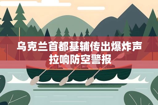 乌克兰首都基辅传出爆炸声 拉响防空警报