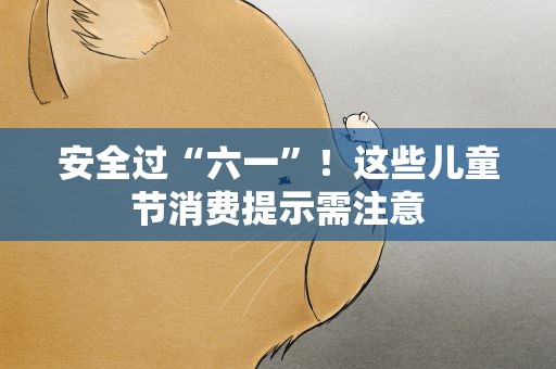 安全过“六一”！这些儿童节消费提示需注意