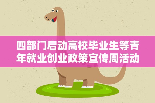 四部门启动高校毕业生等青年就业创业政策宣传周活动