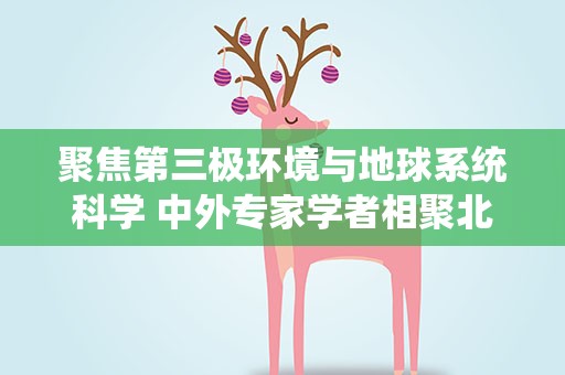 聚焦第三极环境与地球系统科学 中外专家学者相聚北京建言献策