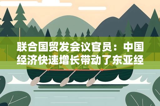 联合国贸发会议官员：中国经济快速增长带动了东亚经济复苏