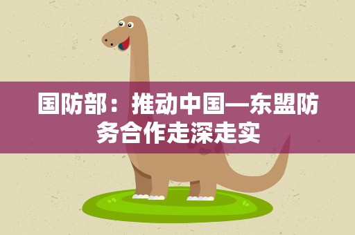 国防部：推动中国—东盟防务合作走深走实