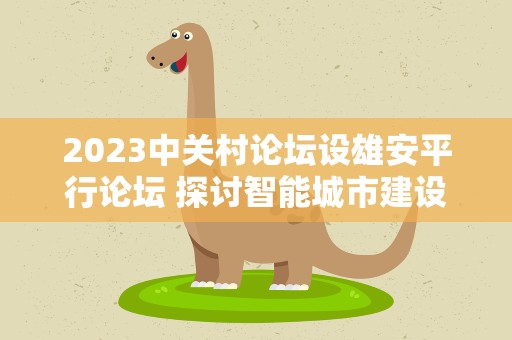 2023中关村论坛设雄安平行论坛 探讨智能城市建设