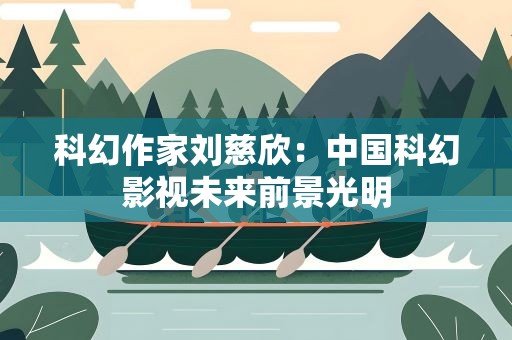 科幻作家刘慈欣：中国科幻影视未来前景光明