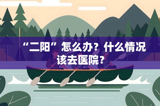 “二阳”怎么办？什么情况该去医院？