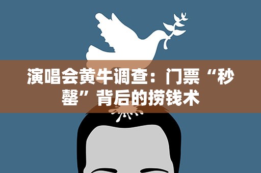 演唱会黄牛调查：门票“秒罄”背后的捞钱术