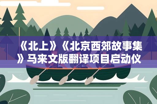 《北上》《北京西郊故事集》马来文版翻译项目启动仪式举行
