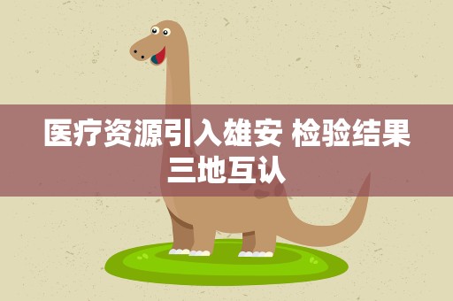 医疗资源引入雄安 检验结果三地互认