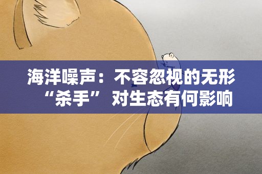 海洋噪声：不容忽视的无形“杀手” 对生态有何影响
