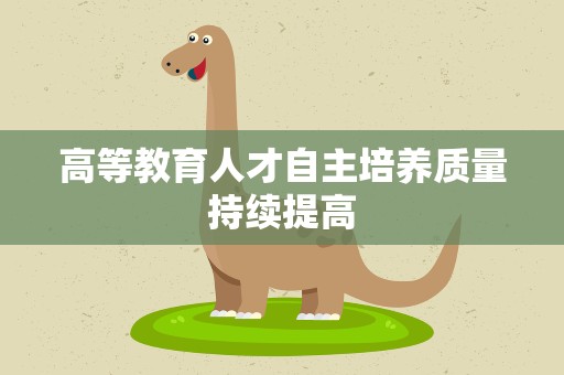 高等教育人才自主培养质量持续提高