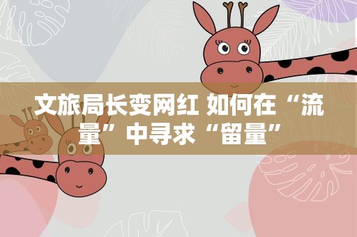文旅局长变网红 如何在“流量”中寻求“留量”