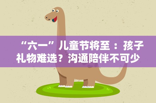 “六一”儿童节将至 ：孩子礼物难选？沟通陪伴不可少