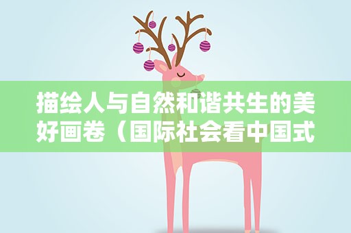 描绘人与自然和谐共生的美好画卷（国际社会看中国式现代化）