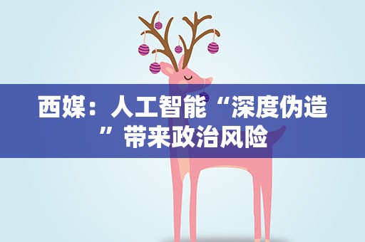 西媒：人工智能“深度伪造”带来政治风险