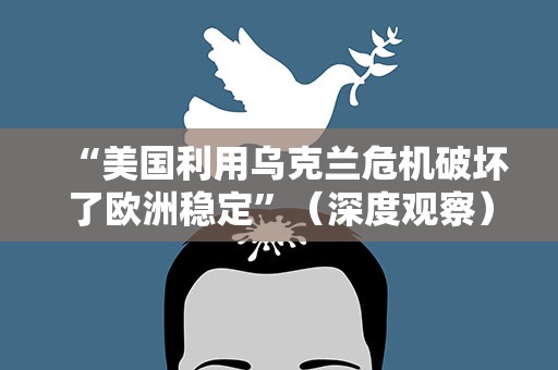 “美国利用乌克兰危机破坏了欧洲稳定”（深度观察）