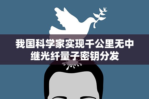 我国科学家实现千公里无中继光纤量子密钥分发