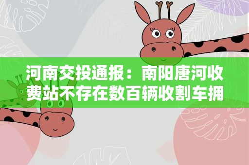 河南交投通报：南阳唐河收费站不存在数百辆收割车拥堵5天情况