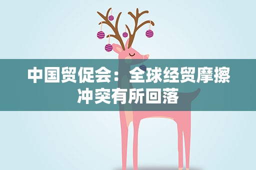 中国贸促会：全球经贸摩擦冲突有所回落