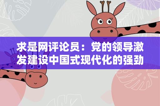 求是网评论员：党的领导激发建设中国式现代化的强劲动力