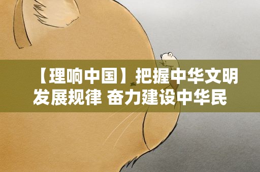 【理响中国】把握中华文明发展规律 奋力建设中华民族现代文明