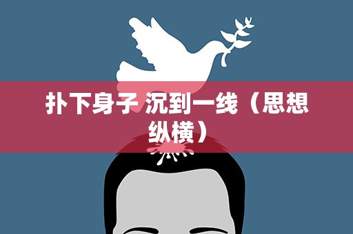 扑下身子 沉到一线（思想纵横）