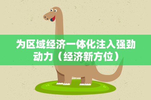 为区域经济一体化注入强劲动力（经济新方位）