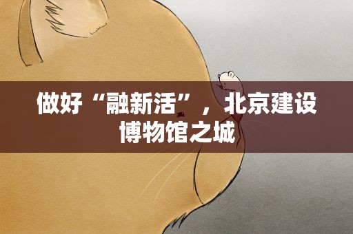 做好“融新活”，北京建设博物馆之城