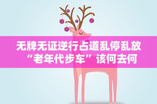 无牌无证逆行占道乱停乱放 “老年代步车”该何去何从？