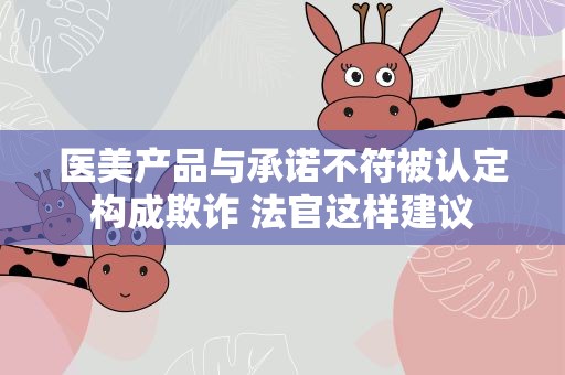 医美产品与承诺不符被认定构成欺诈 法官这样建议