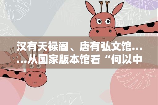 汉有天禄阁、唐有弘文馆……从国家版本馆看“何以中国”