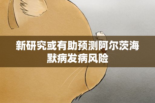 新研究或有助预测阿尔茨海默病发病风险