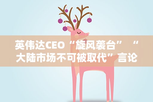 英伟达CEO“旋风袭台” “大陆市场不可被取代”言论受关注