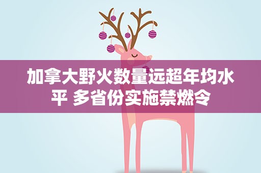 加拿大野火数量远超年均水平 多省份实施禁燃令