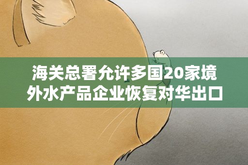 海关总署允许多国20家境外水产品企业恢复对华出口