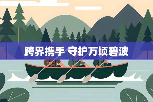 跨界携手 守护万顷碧波