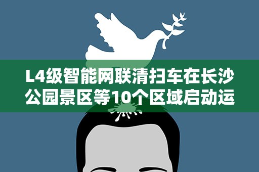 L4级智能网联清扫车在长沙公园景区等10个区域启动运营