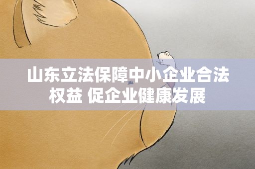 山东立法保障中小企业合法权益 促企业健康发展