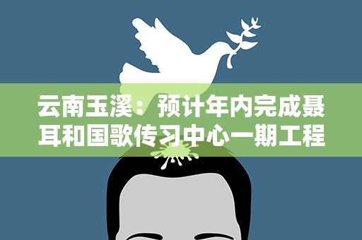 云南玉溪：预计年内完成聂耳和国歌传习中心一期工程