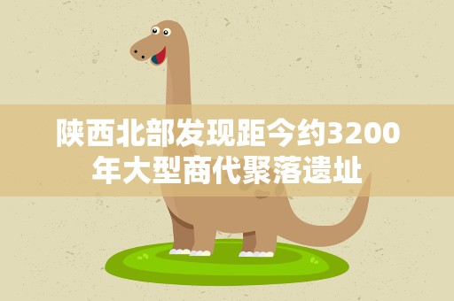 陕西北部发现距今约3200年大型商代聚落遗址