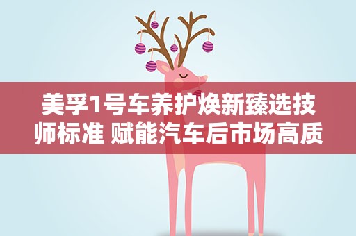 美孚1号车养护焕新臻选技师标准 赋能汽车后市场高质量发展