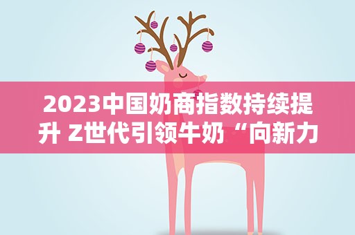 2023中国奶商指数持续提升 Z世代引领牛奶“向新力”