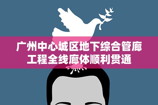 广州中心城区地下综合管廊工程全线廊体顺利贯通