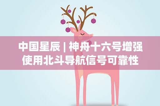 中国星辰 | 神舟十六号增强使用北斗导航信号可靠性