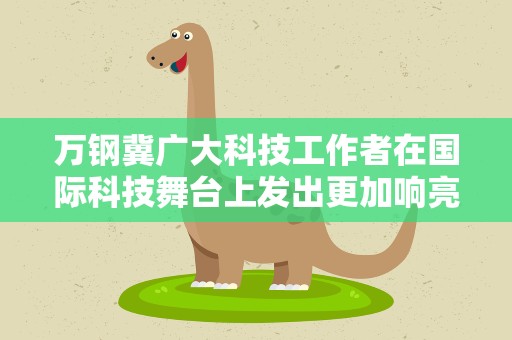 万钢冀广大科技工作者在国际科技舞台上发出更加响亮的中国声音