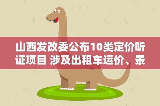 山西发改委公布10类定价听证项目 涉及出租车运价、景区门票等