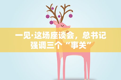 一见·这场座谈会，总书记强调三个“事关”