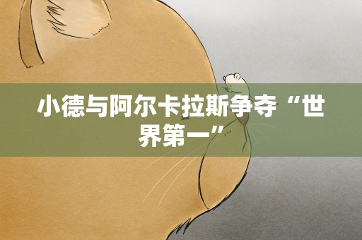 小德与阿尔卡拉斯争夺“世界第一”